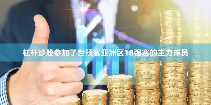 杠杆炒股参加了世预赛亚洲区18强赛的主力球员