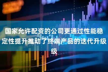 国家允许配资的公司更通过性能稳定性提升推动了终端产品的迭代升级