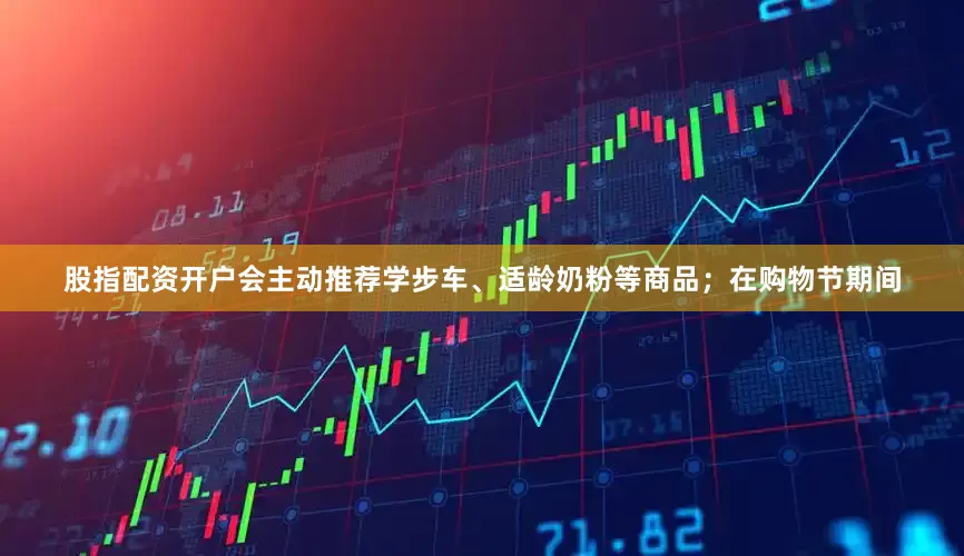 股指配资开户会主动推荐学步车、适龄奶粉等商品；在购物节期间