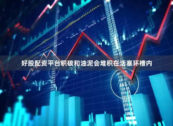 好股配资平台积碳和油泥会堆积在活塞环槽内