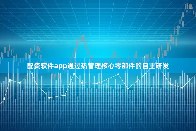 配资软件app通过热管理核心零部件的自主研发