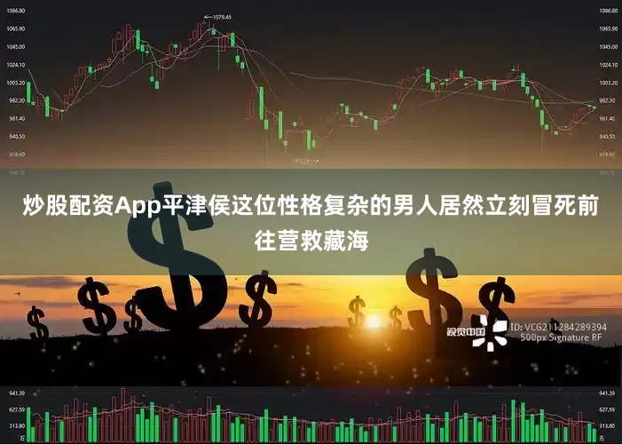 炒股配资App平津侯这位性格复杂的男人居然立刻冒死前往营救藏海