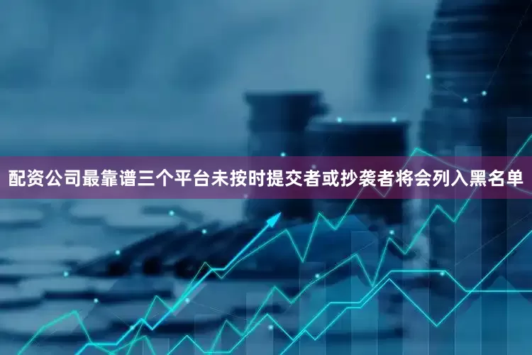 配资公司最靠谱三个平台未按时提交者或抄袭者将会列入黑名单