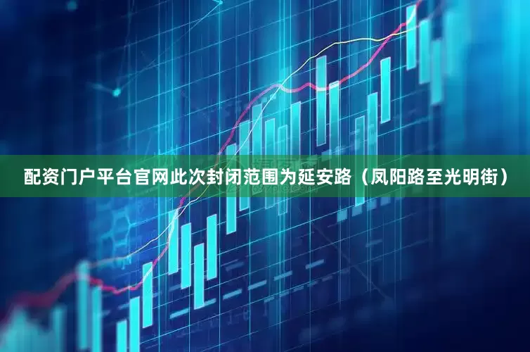 配资门户平台官网此次封闭范围为延安路（凤阳路至光明街）