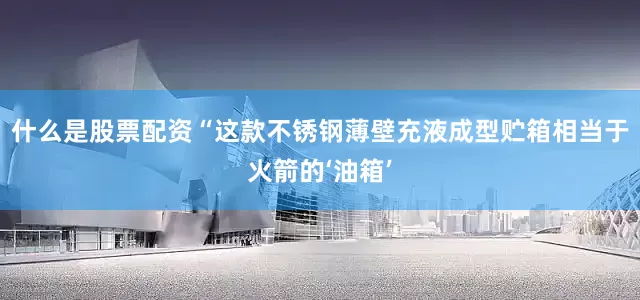 什么是股票配资“这款不锈钢薄壁充液成型贮箱相当于火箭的‘油箱’