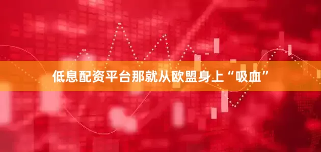 低息配资平台那就从欧盟身上“吸血”