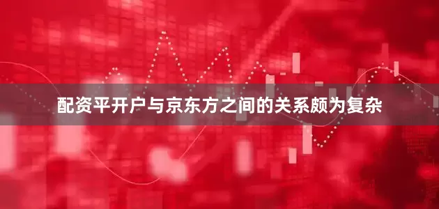 配资平开户与京东方之间的关系颇为复杂