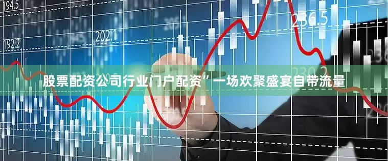 股票配资公司行业门户配资”一场欢聚盛宴自带流量