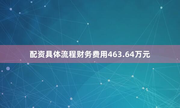 配资具体流程财务费用463.64万元