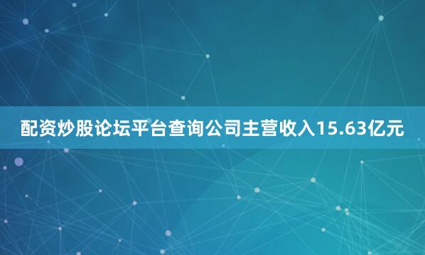 配资炒股论坛平台查询公司主营收入15.63亿元