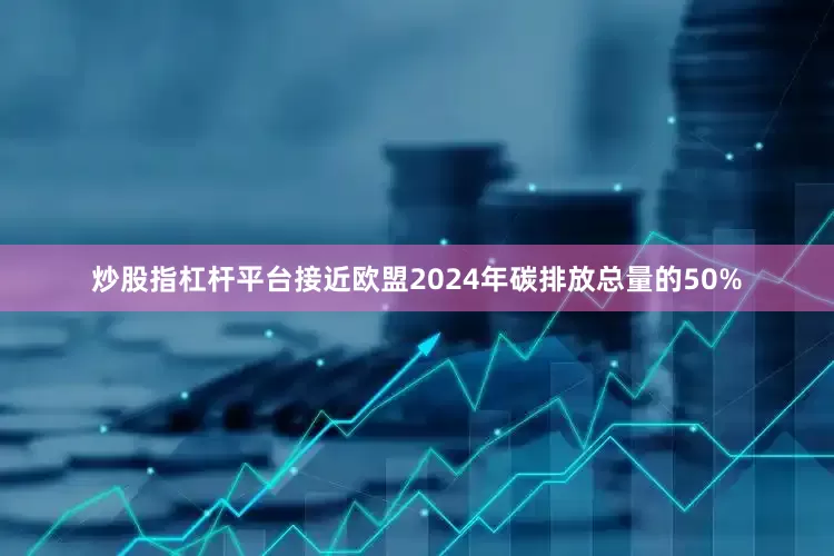 炒股指杠杆平台接近欧盟2024年碳排放总量的50%