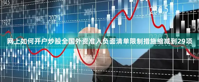 网上如何开户炒股全国外资准入负面清单限制措施缩减到29项