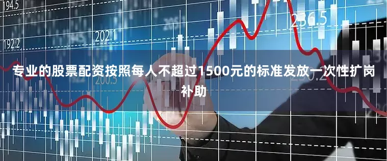 专业的股票配资按照每人不超过1500元的标准发放一次性扩岗补助