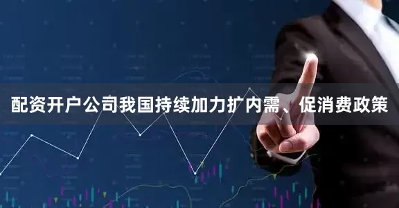配资开户公司我国持续加力扩内需、促消费政策