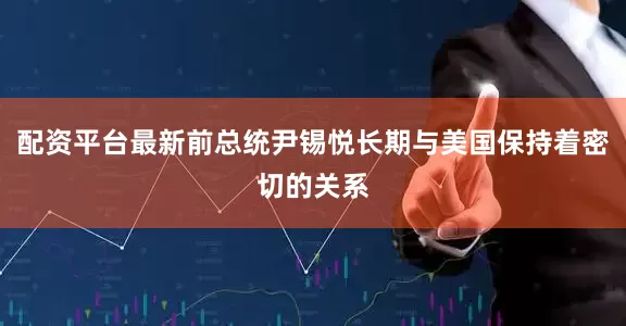 配资平台最新前总统尹锡悦长期与美国保持着密切的关系