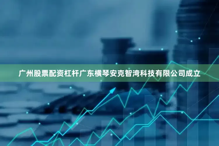广州股票配资杠杆广东横琴安克智湾科技有限公司成立