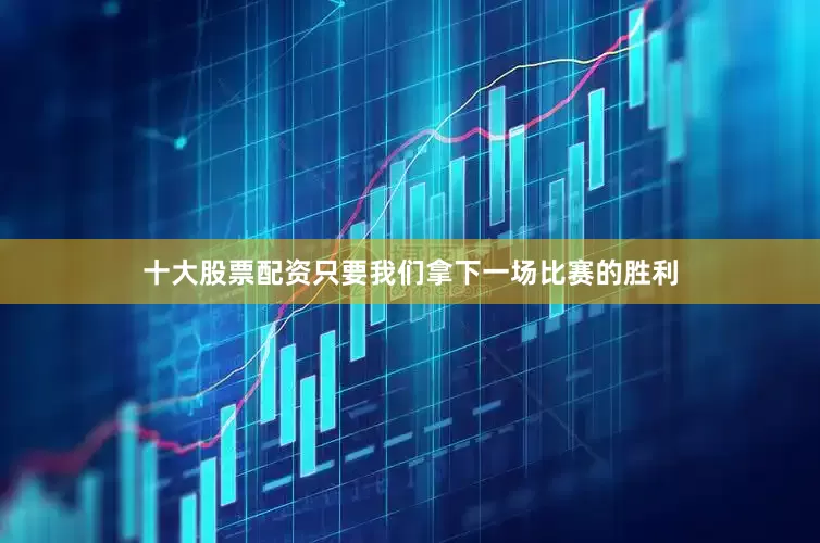 十大股票配资只要我们拿下一场比赛的胜利