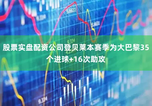股票实盘配资公司登贝莱本赛季为大巴黎35个进球+16次助攻