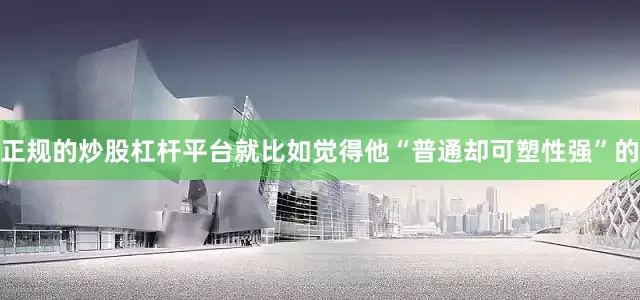 正规的炒股杠杆平台就比如觉得他“普通却可塑性强”的