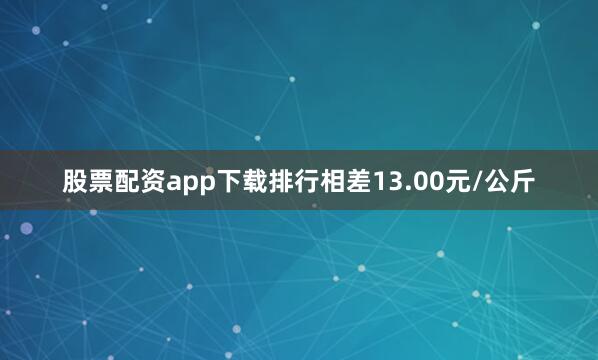 股票配资app下载排行相差13.00元/公斤