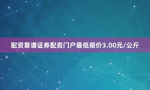 配资靠谱证券配资门户最低报价3.00元/公斤