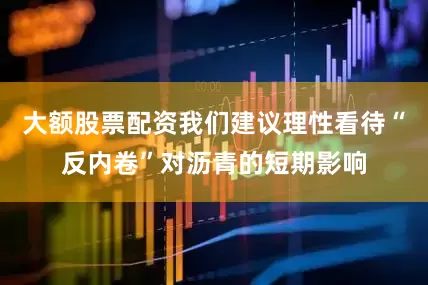 大额股票配资我们建议理性看待“反内卷”对沥青的短期影响