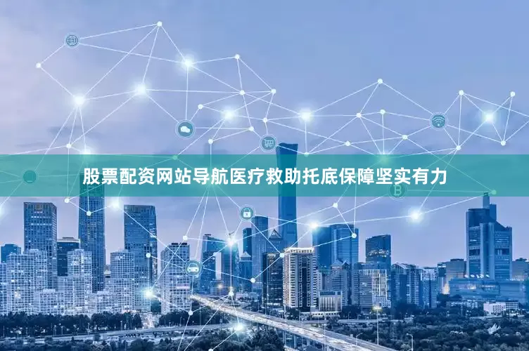 股票配资网站导航医疗救助托底保障坚实有力