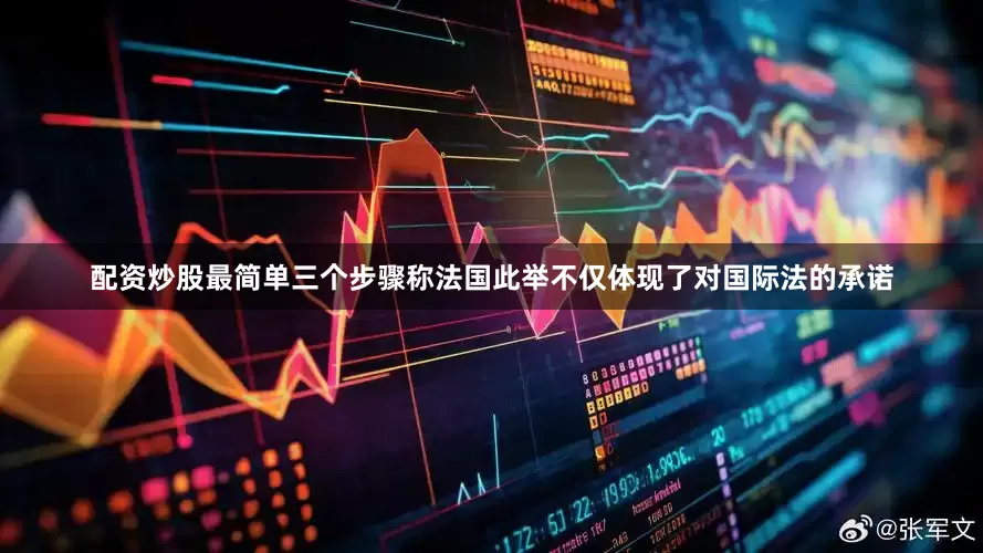 配资炒股最简单三个步骤称法国此举不仅体现了对国际法的承诺