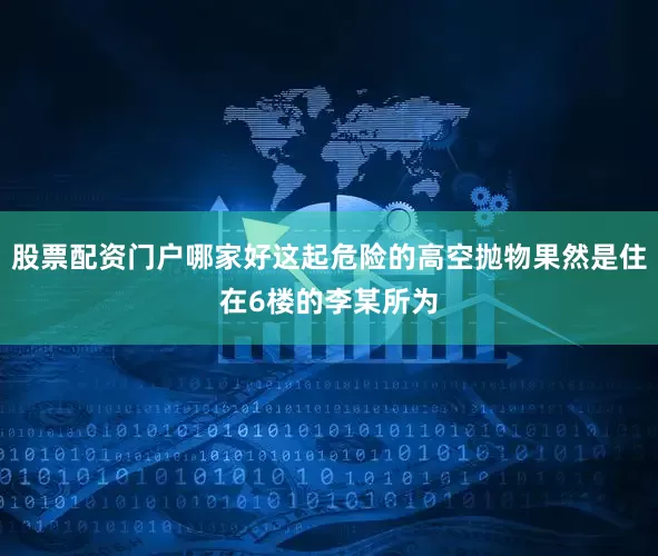 股票配资门户哪家好这起危险的高空抛物果然是住在6楼的李某所为