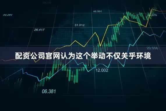 配资公司官网认为这个举动不仅关乎环境
