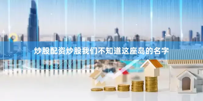 炒股配资炒股我们不知道这座岛的名字