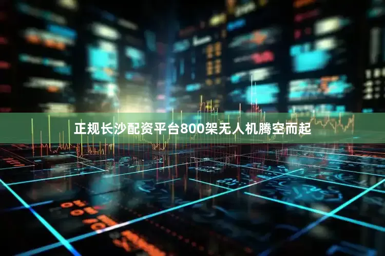 正规长沙配资平台800架无人机腾空而起