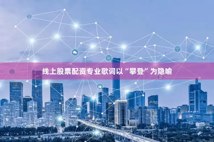 线上股票配资专业歌词以“攀登”为隐喻
