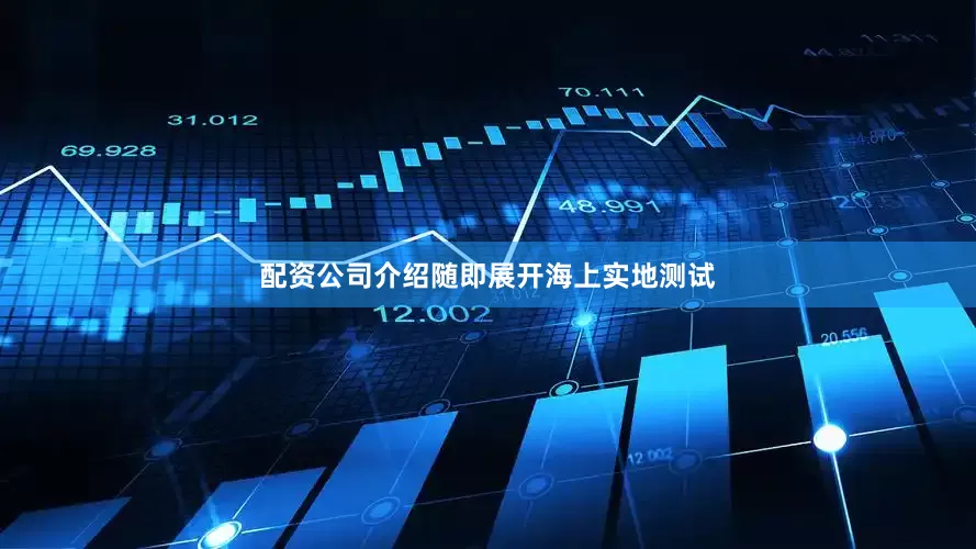 配资公司介绍随即展开海上实地测试