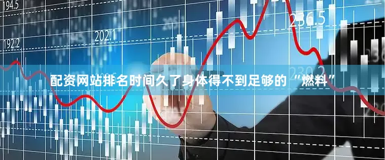 配资网站排名时间久了身体得不到足够的 “燃料”