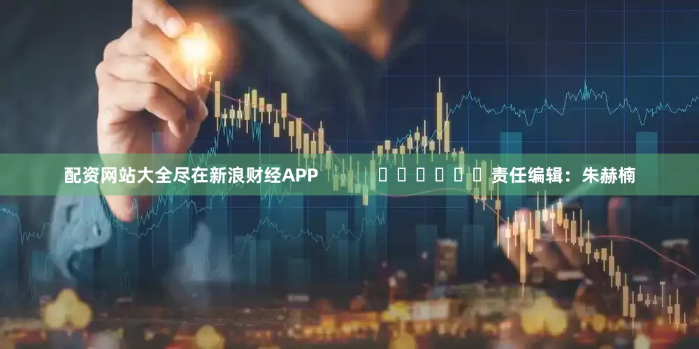 配资网站大全尽在新浪财经APP            						责任编辑：朱赫楠