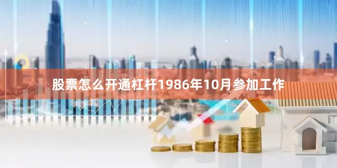 股票怎么开通杠杆1986年10月参加工作