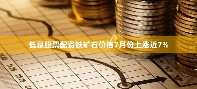 低息股票配资铁矿石价格7月份上涨近7%