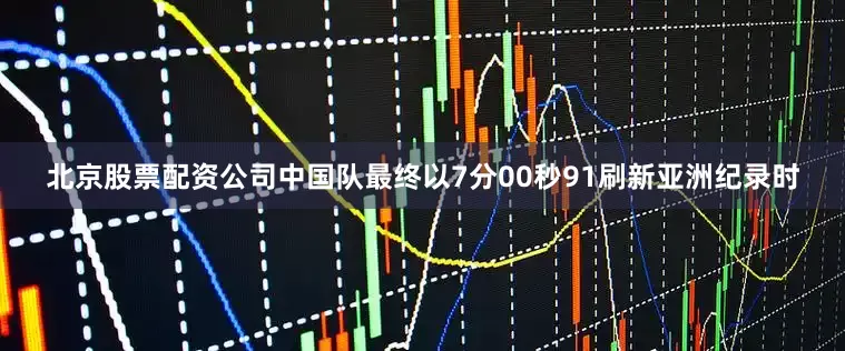 北京股票配资公司中国队最终以7分00秒91刷新亚洲纪录时