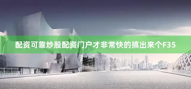 配资可靠炒股配资门户才非常快的搞出来个F35