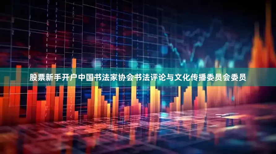 股票新手开户中国书法家协会书法评论与文化传播委员会委员