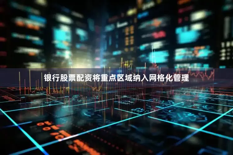 银行股票配资将重点区域纳入网格化管理