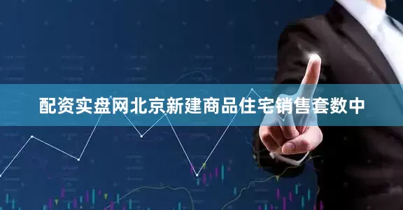 配资实盘网北京新建商品住宅销售套数中