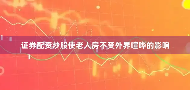 证券配资炒股使老人房不受外界喧哗的影响