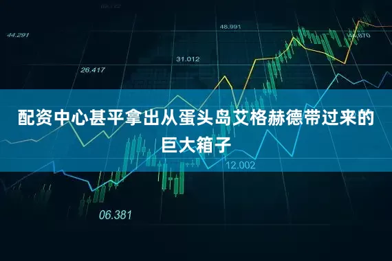 配资中心甚平拿出从蛋头岛艾格赫德带过来的巨大箱子