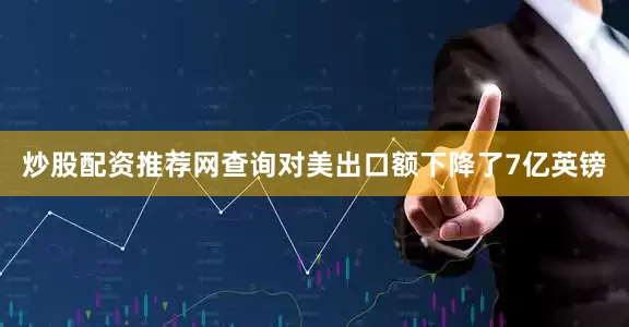 炒股配资推荐网查询对美出口额下降了7亿英镑
