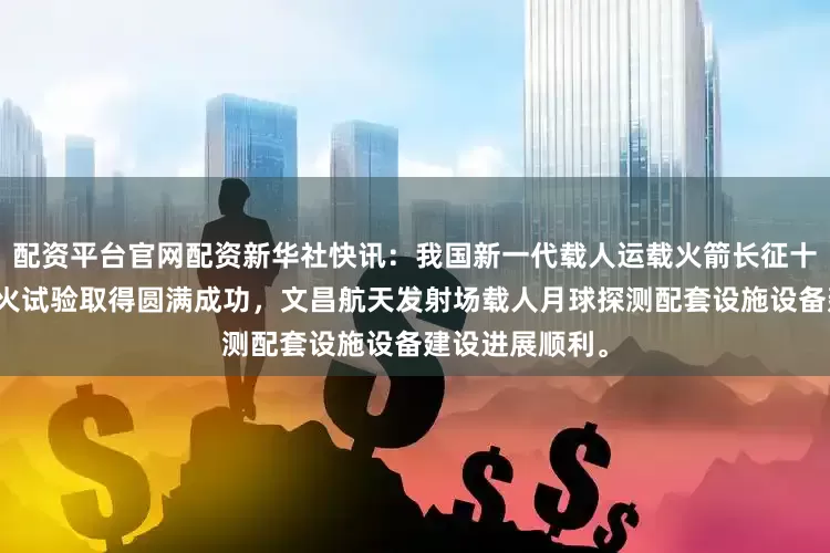配资平台官网配资新华社快讯：我国新一代载人运载火箭长征十号首次系留点火试验取得圆满成功，文昌航天发射场载人月球探测配套设施设备建设进展顺利。