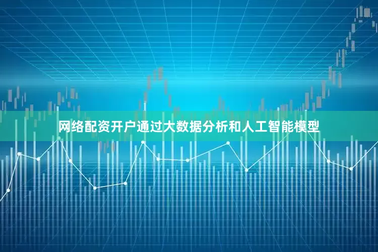 网络配资开户通过大数据分析和人工智能模型