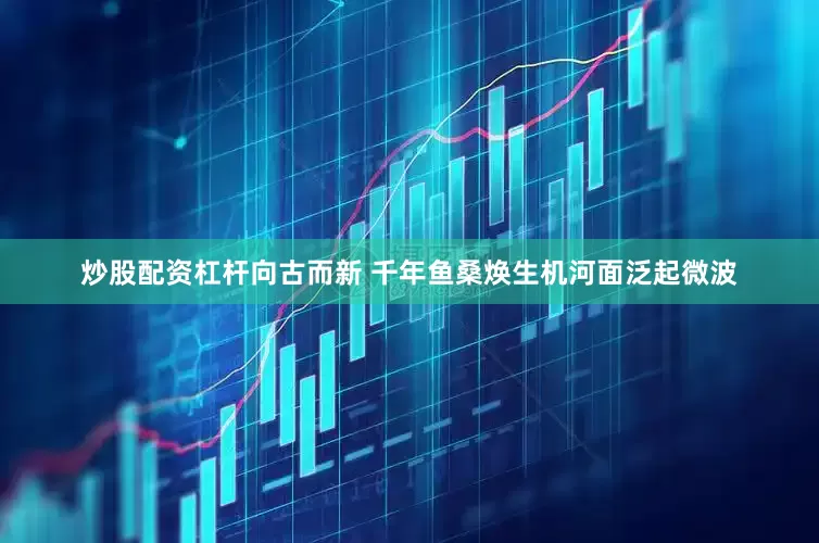 炒股配资杠杆　　向古而新 千年鱼桑焕生机　　河面泛起微波