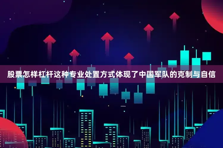 股票怎样杠杆这种专业处置方式体现了中国军队的克制与自信